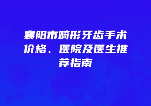 襄阳市畸形牙齿手术价格、医院及医生推荐指南