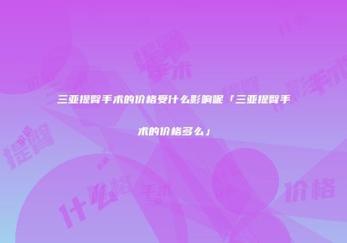 三亚提臀手术的价格受什么影响呢「三亚提臀手术的价格多么」