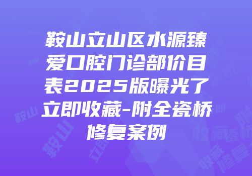 鞍山立山区水源臻爱口腔门诊部价目表2025版曝光了立即收藏-附全瓷桥修复案例