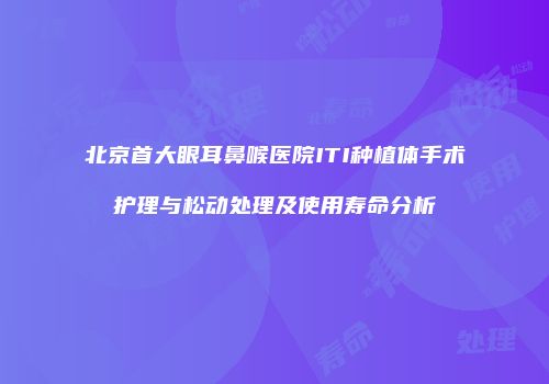 北京首大眼耳鼻喉医院ITI种植体手术护理与松动处理及使用寿命分析