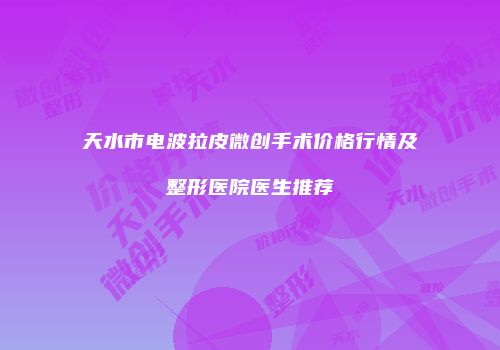 天水市电波拉皮微创手术价格行情及整形医院医生推荐