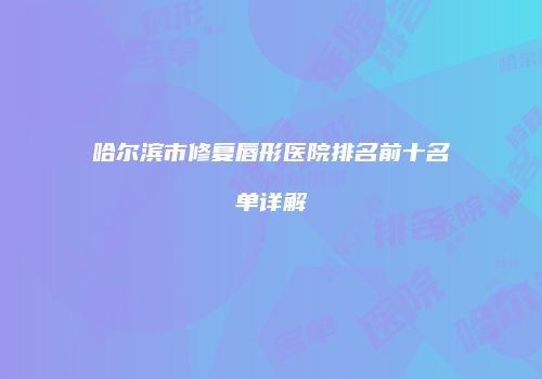哈尔滨市修复唇形医院排名前十名单详解