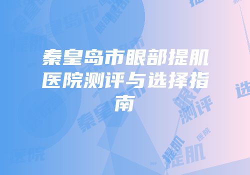 秦皇岛市眼部提肌医院测评与选择指南