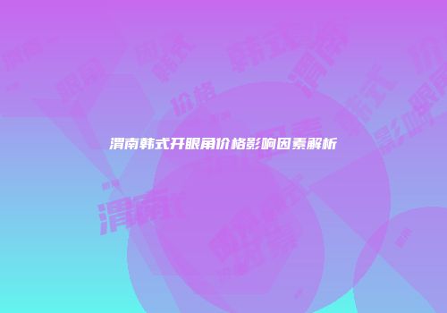 渭南韩式开眼角价格影响因素解析