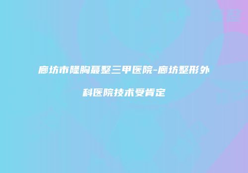 廊坊市隆胸蕞整三甲医院-廊坊整形外科医院技术受肯定