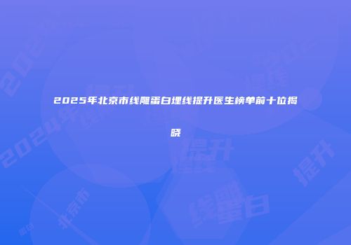 2025年北京市线雕蛋白埋线提升医生榜单前十位揭晓