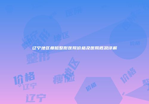 辽宁地区瘦脸整形医院价格及医院概况详解