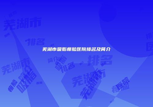 芜湖市吸脂瘦脸医院排名及简介