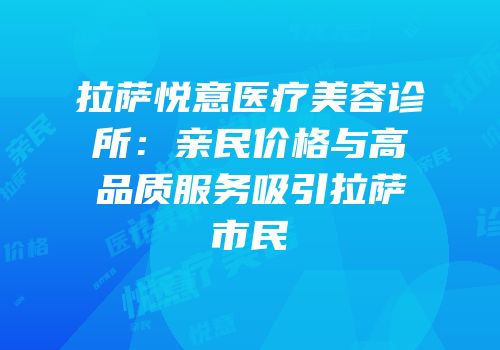 拉萨悦意医疗美容诊所：亲民价格与高品质服务吸引拉萨市民