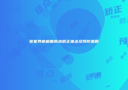 张家界疤痕磨削术矫正难点及预防策略