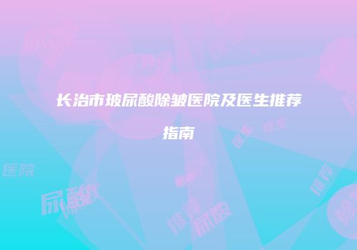 长治市玻尿酸除皱医院及医生推荐指南