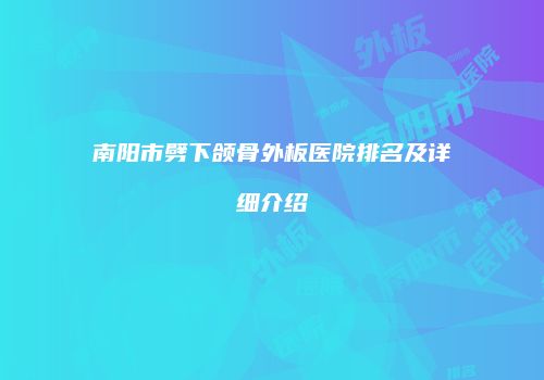 南阳市劈下颌骨外板医院排名及详细介绍
