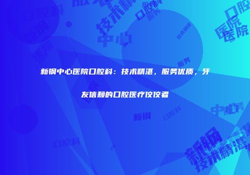 新钢中心医院口腔科：技术精湛，服务优质，牙友信赖的口腔医疗佼佼者