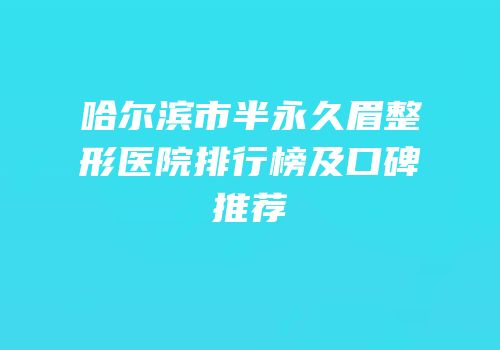 哈尔滨市半永久眉整形医院排行榜及口碑推荐