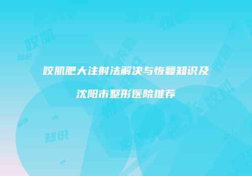 咬肌肥大注射法解决与恢复知识及沈阳市整形医院推荐
