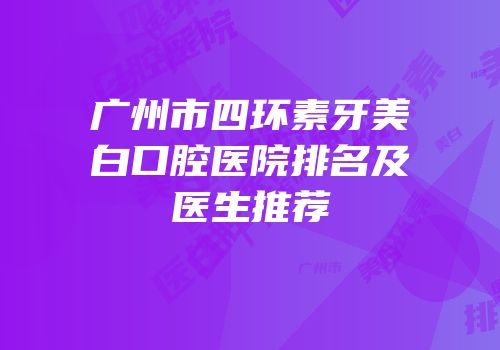 广州市四环素牙美白口腔医院排名及医生推荐