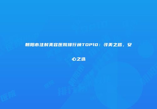 朝阳市注射美容医院排行榜TOP10：寻美之路，安心之选