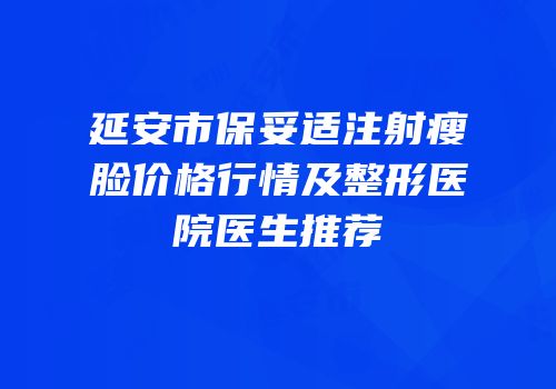 延安市保妥适注射瘦脸价格行情及整形医院医生推荐