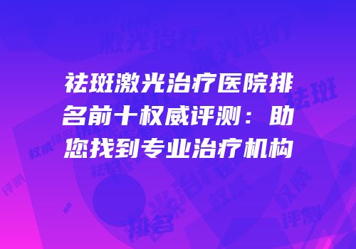 祛斑激光治疗医院排名前十权威评测：助您找到专业治疗机构