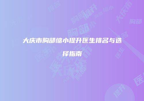大庆市胸部缩小提升医生排名与选择指南