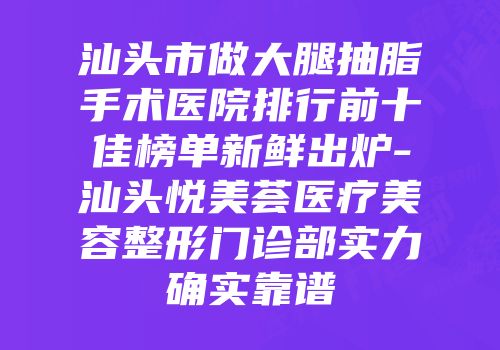 汕头市做大腿抽脂手术医院排行前十佳榜单新鲜出炉-汕头悦美荟医疗美容整形门诊部实力确实靠谱