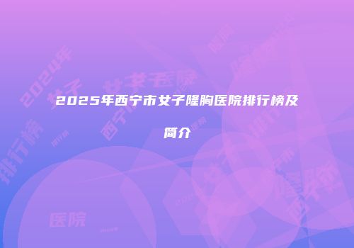 2025年西宁市女子隆胸医院排行榜及简介