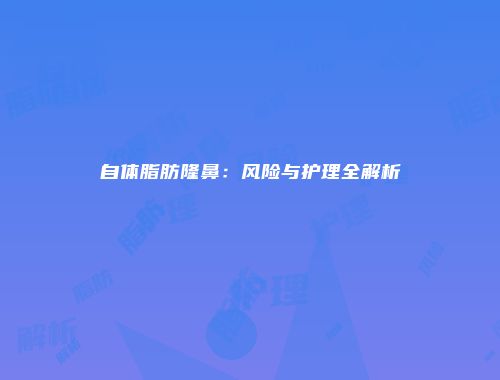 自体脂肪隆鼻：风险与护理全解析