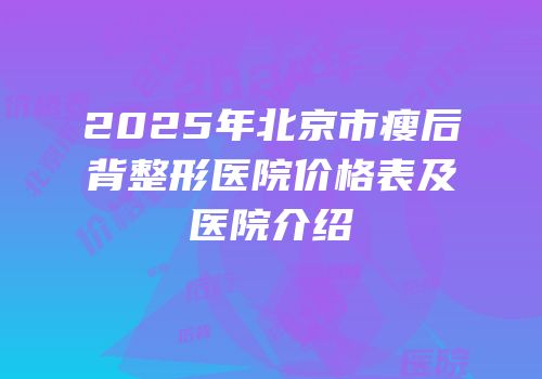 2025年北京市瘦后背整形医院价格表及医院介绍