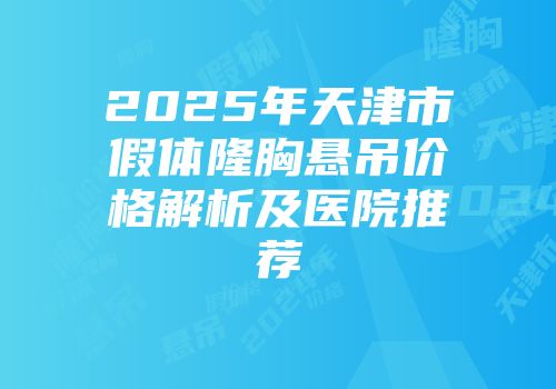 2025年天津市假体隆胸悬吊价格解析及医院推荐