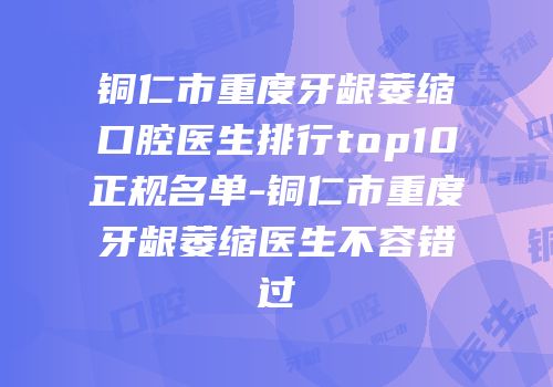 铜仁市重度牙龈萎缩口腔医生排行top10正规名单-铜仁市重度牙龈萎缩医生不容错过