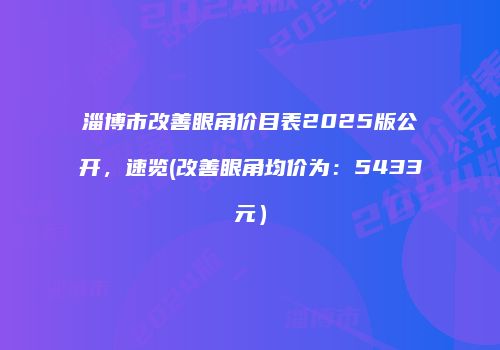 淄博市改善眼角价目表2025版公开，速览(改善眼角均价为：5433元）