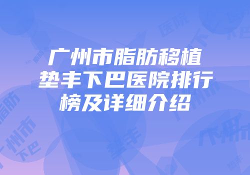 广州市脂肪移植垫丰下巴医院排行榜及详细介绍