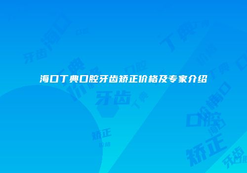 海口丁典口腔牙齿矫正价格及专家介绍