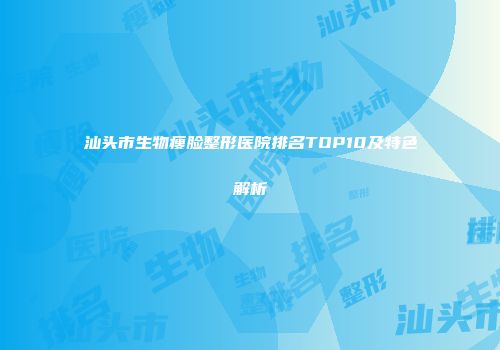 汕头市生物瘦脸整形医院排名TOP10及特色解析