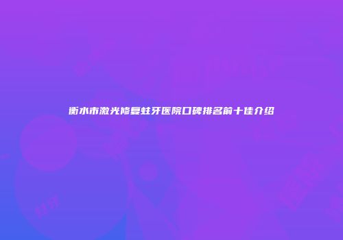 衡水市激光修复蛀牙医院口碑排名前十佳介绍