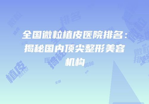 全国微粒植皮医院排名：揭秘国内顶尖整形美容机构