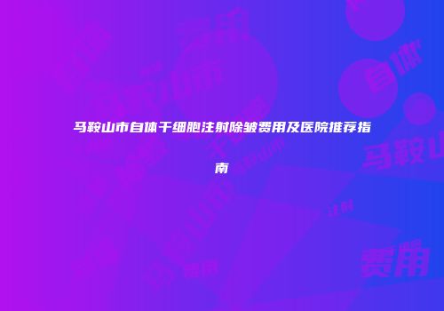 马鞍山市自体干细胞注射除皱费用及医院推荐指南