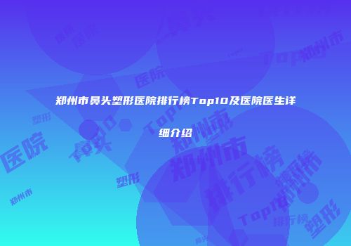 郑州市鼻头塑形医院排行榜Top10及医院医生详细介绍