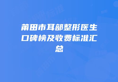 莆田市耳部整形医生口碑榜及收费标准汇总