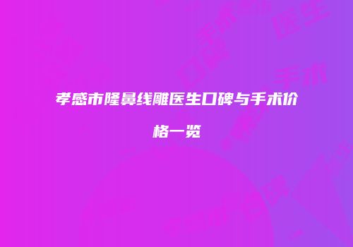 孝感市隆鼻线雕医生口碑与手术价格一览