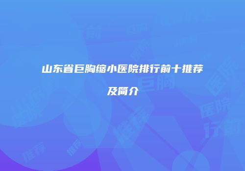 山东省巨胸缩小医院排行前十推荐及简介