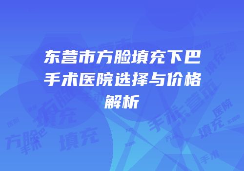 东营市方脸填充下巴手术医院选择与价格解析