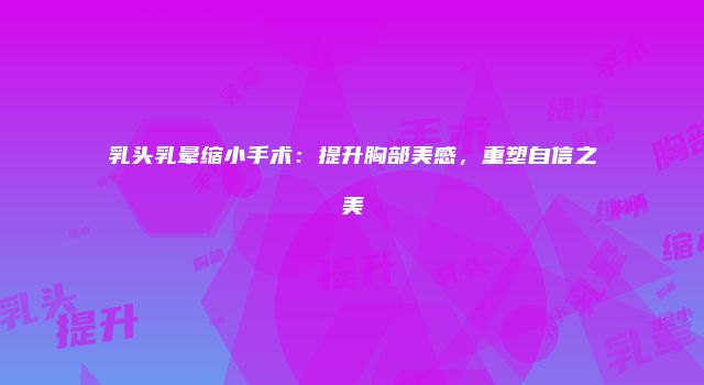 乳头乳晕缩小手术：提升胸部美感，重塑自信之美