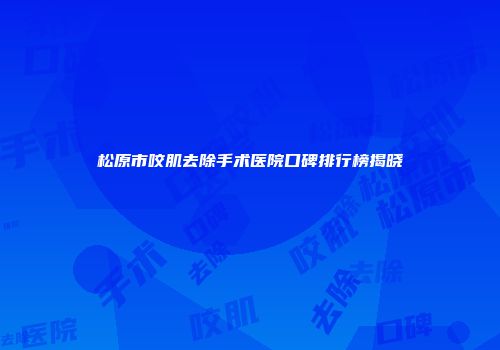 松原市咬肌去除手术医院口碑排行榜揭晓