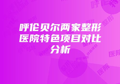 呼伦贝尔两家整形医院特色项目对比分析
