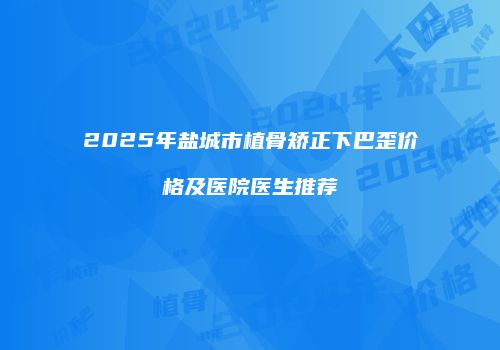 2025年盐城市植骨矫正下巴歪价格及医院医生推荐