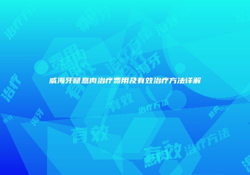 威海牙髓息肉治疗费用及有效治疗方法详解