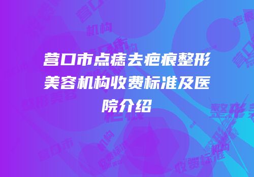 营口市点痣去疤痕整形美容机构收费标准及医院介绍