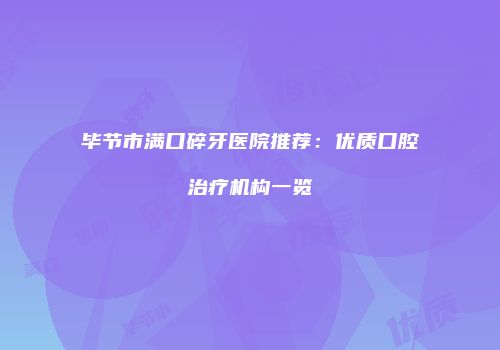 毕节市满口碎牙医院推荐：优质口腔治疗机构一览