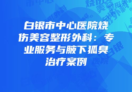 白银市中心医院烧伤美容整形外科：专业服务与腋下狐臭治疗案例